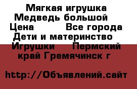 Мягкая игрушка Медведь-большой. › Цена ­ 750 - Все города Дети и материнство » Игрушки   . Пермский край,Гремячинск г.